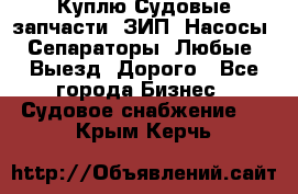 Куплю Судовые запчасти. ЗИП. Насосы. Сепараторы. Любые. Выезд. Дорого - Все города Бизнес » Судовое снабжение   . Крым,Керчь